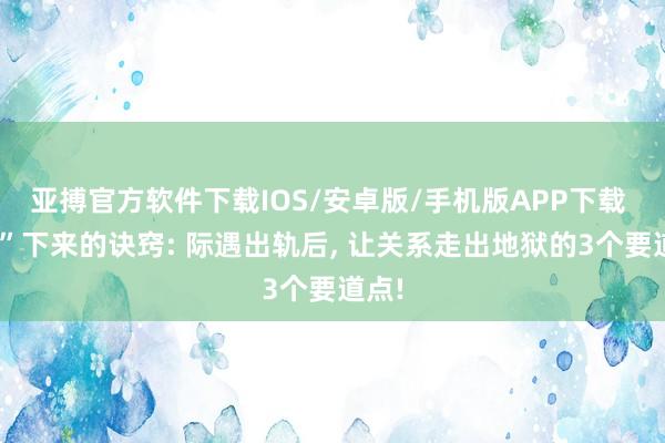 亚搏官方软件下载IOS/安卓版/手机版APP下载 “活”下来的诀窍: 际遇出轨后， 让关系走出地狱的3个要道点!