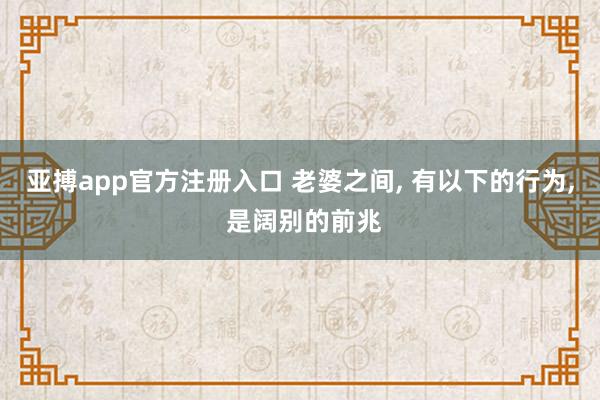 亚搏app官方注册入口 老婆之间， 有以下的行为， 是阔别的前兆