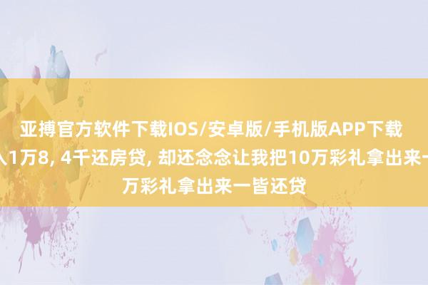 亚搏官方软件下载IOS/安卓版/手机版APP下载 老公月入1万8， 4千还房贷， 却还念念让我把10万彩礼拿出来一皆还贷