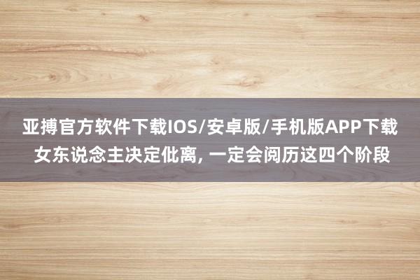 亚搏官方软件下载IOS/安卓版/手机版APP下载 女东说念主决定仳离， 一定会阅历这四个阶段