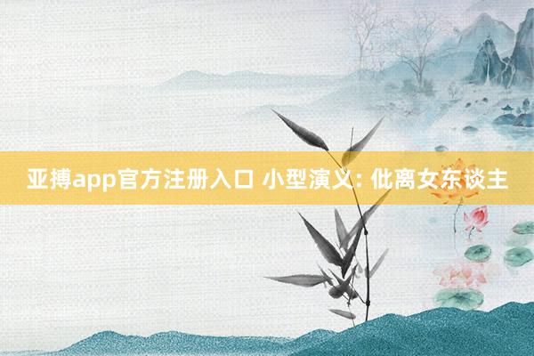 亚搏app官方注册入口 小型演义: 仳离女东谈主