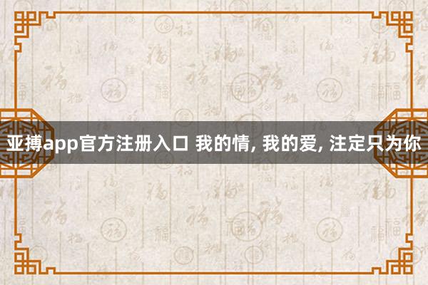 亚搏app官方注册入口 我的情， 我的爱， 注定只为你