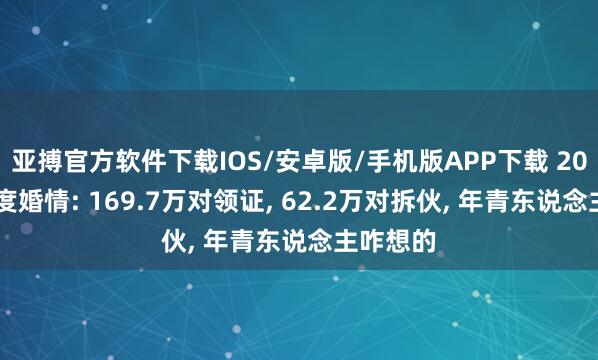 亚搏官方软件下载IOS/安卓版/手机版APP下载 2026一季度婚情: 169.7万对领证， 62.2万对拆伙， 年青东说念主咋想的