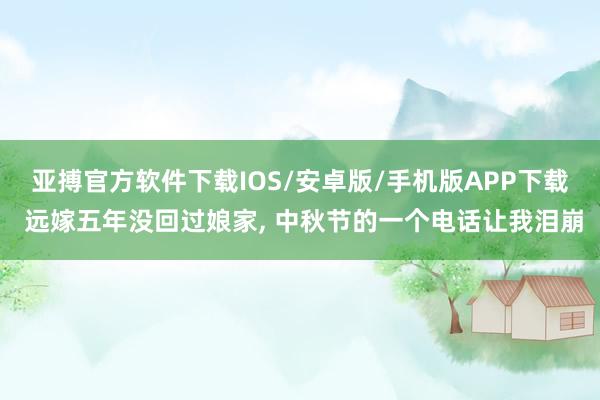 亚搏官方软件下载IOS/安卓版/手机版APP下载 远嫁五年没回过娘家， 中秋节的一个电话让我泪崩