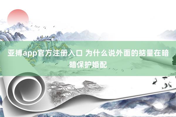亚搏app官方注册入口 为什么说外面的掂量在暗暗保护婚配