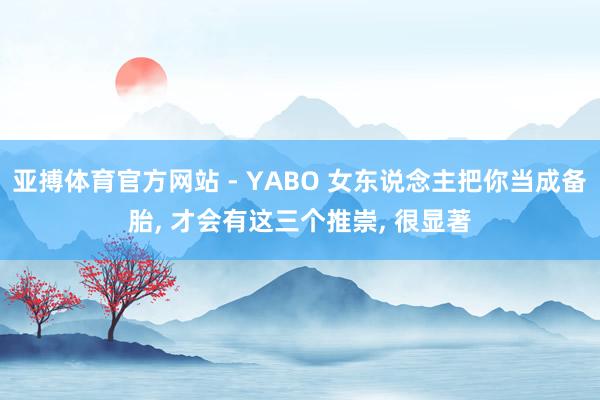 亚搏体育官方网站 - YABO 女东说念主把你当成备胎， 才会有这三个推崇， 很显著