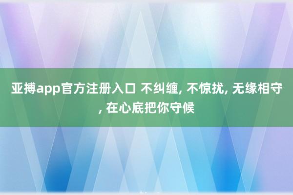 亚搏app官方注册入口 不纠缠， 不惊扰， 无缘相守， 在心底把你守候
