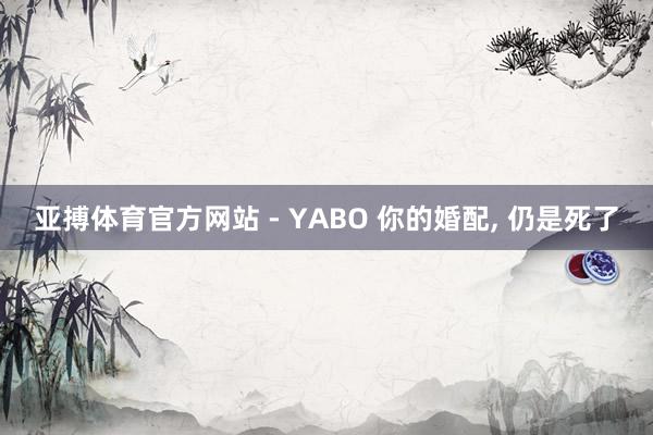 亚搏体育官方网站 - YABO 你的婚配， 仍是死了