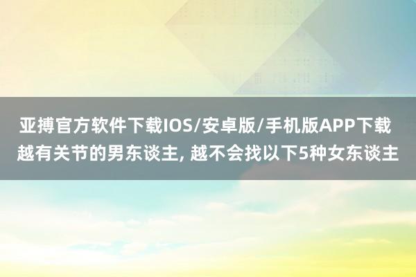 亚搏官方软件下载IOS/安卓版/手机版APP下载 越有关节的男东谈主， 越不会找以下5种女东谈主