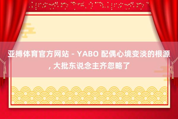 亚搏体育官方网站 - YABO 配偶心境变淡的根源， 大批东说念主齐忽略了