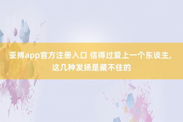 亚搏app官方注册入口 信得过爱上一个东谈主， 这几种发扬是藏不住的