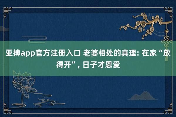 亚搏app官方注册入口 老婆相处的真理: 在家“放得开”， 日子才恩爱