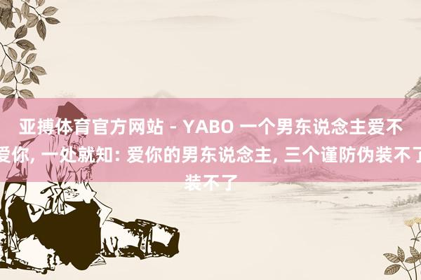 亚搏体育官方网站 - YABO 一个男东说念主爱不爱你， 一处就知: 爱你的男东说念主， 三个谨防伪装不了