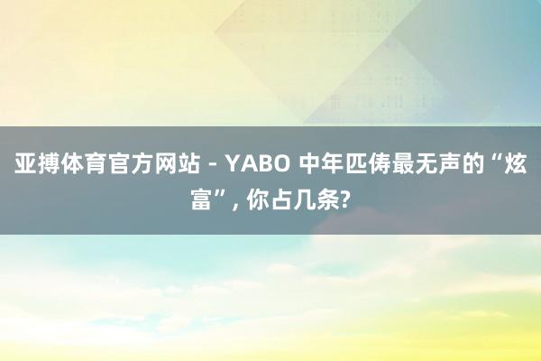 亚搏体育官方网站 - YABO 中年匹俦最无声的“炫富”， 你占几条?