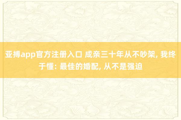 亚搏app官方注册入口 成亲三十年从不吵架， 我终于懂: 最佳的婚配， 从不是强迫
