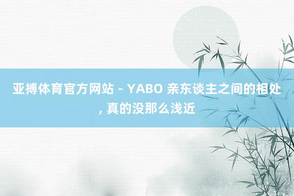 亚搏体育官方网站 - YABO 亲东谈主之间的相处， 真的没那么浅近