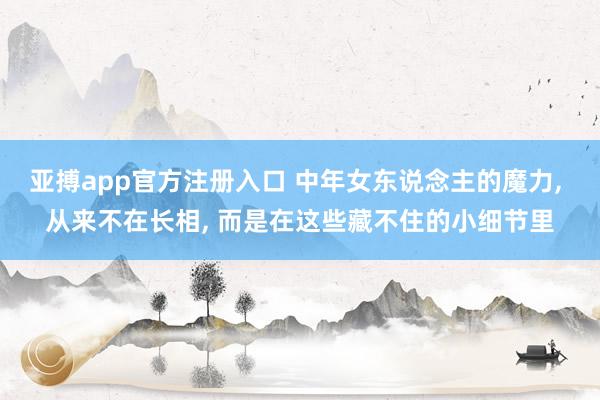 亚搏app官方注册入口 中年女东说念主的魔力， 从来不在长相， 而是在这些藏不住的小细节里