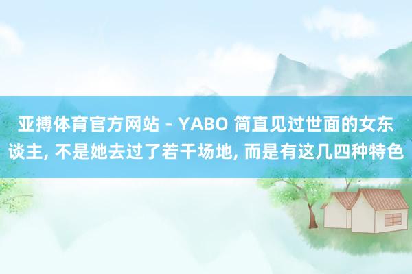 亚搏体育官方网站 - YABO 简直见过世面的女东谈主， 不是她去过了若干场地， 而是有这几四种特色
