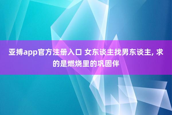 亚搏app官方注册入口 女东谈主找男东谈主， 求的是燃烧里的巩固伴