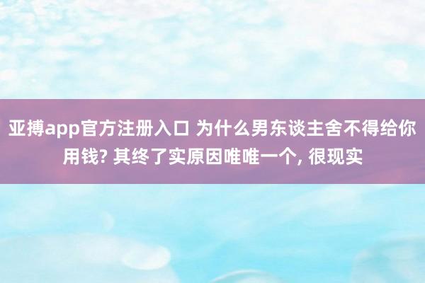亚搏app官方注册入口 为什么男东谈主舍不得给你用钱? 其终了实原因唯唯一个， 很现实