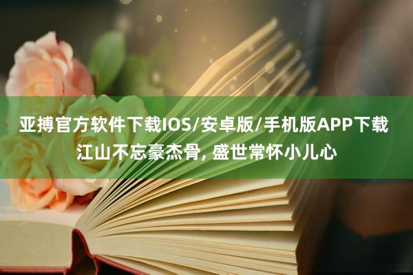 亚搏官方软件下载IOS/安卓版/手机版APP下载 江山不忘豪杰骨， 盛世常怀小儿心