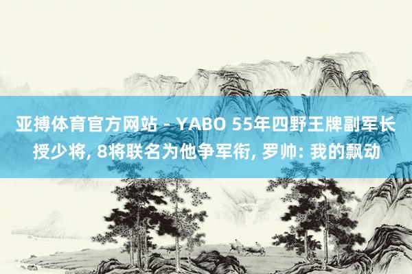 亚搏体育官方网站 - YABO 55年四野王牌副军长授少将， 8将联名为他争军衔， 罗帅: 我的飘动