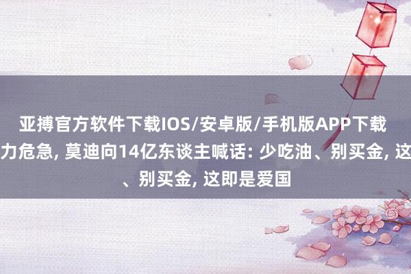 亚搏官方软件下载IOS/安卓版/手机版APP下载 印度遇动力危急， 莫迪向14亿东谈主喊话: 少吃油、别买金， 这即是爱国