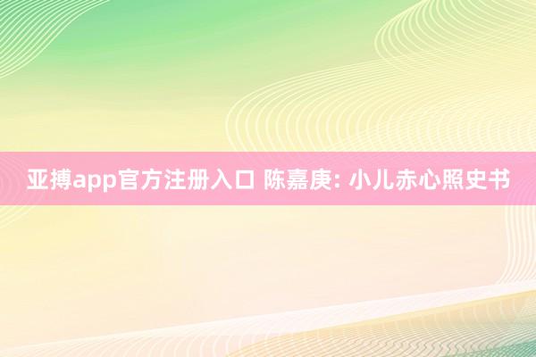 亚搏app官方注册入口 陈嘉庚: 小儿赤心照史书