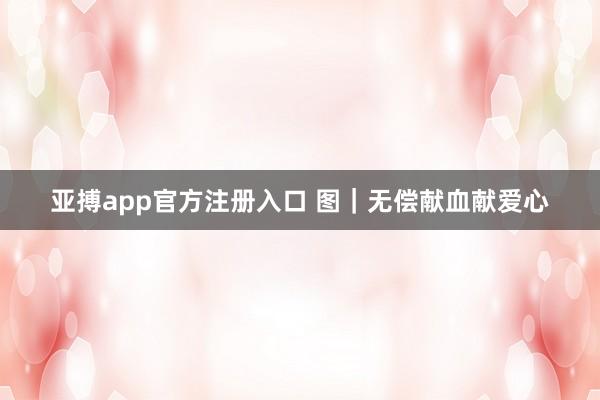 亚搏app官方注册入口 图｜无偿献血献爱心