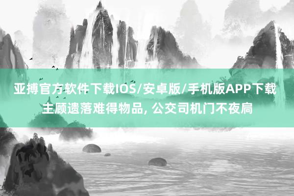 亚搏官方软件下载IOS/安卓版/手机版APP下载 主顾遗落难得物品， 公交司机门不夜扃