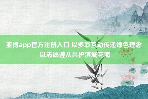 亚搏app官方注册入口 以多彩互动传递绿色理念 以志愿遵从共护滨城花海