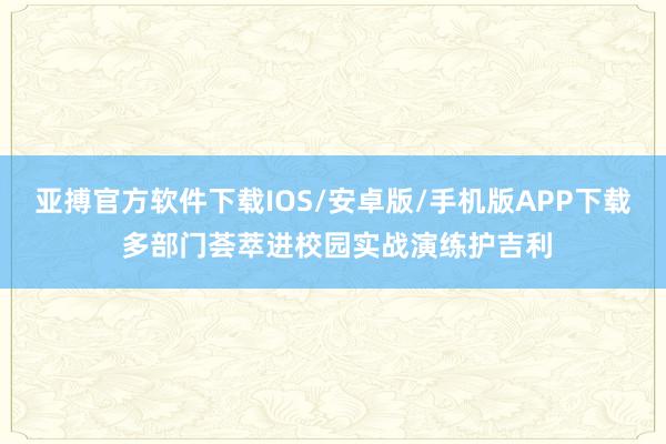 亚搏官方软件下载IOS/安卓版/手机版APP下载 多部门荟萃进校园实战演练护吉利