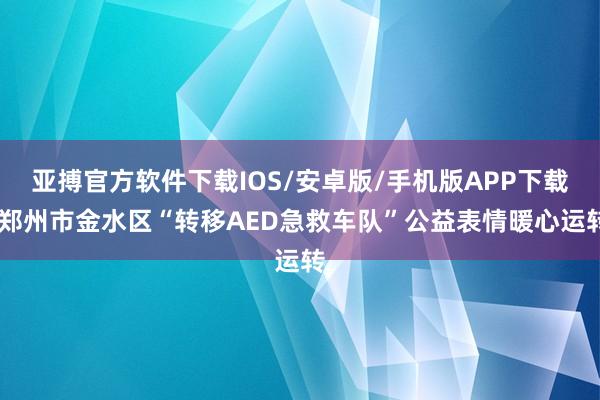 亚搏官方软件下载IOS/安卓版/手机版APP下载 郑州市金水区“转移AED急救车队”公益表情暖心运转