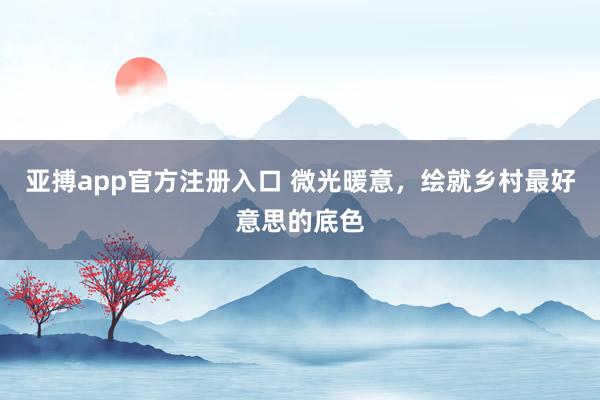 亚搏app官方注册入口 微光暖意，绘就乡村最好意思的底色