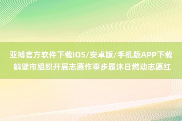 亚搏官方软件下载IOS/安卓版/手机版APP下载 鹤壁市组织开展志愿作事步履沐日燃动志愿红