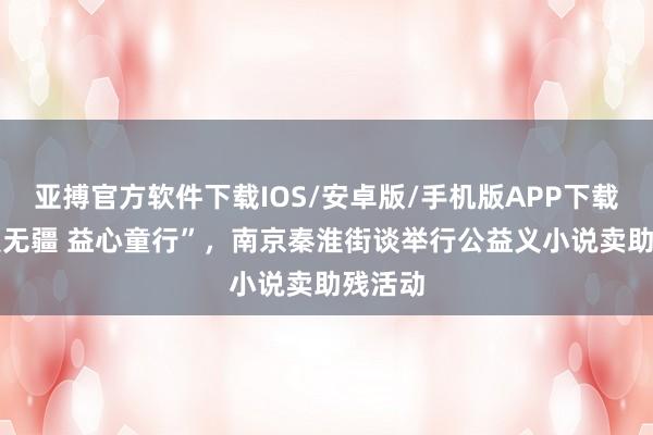 亚搏官方软件下载IOS/安卓版/手机版APP下载 “母爱无疆 益心童行”，南京秦淮街谈举行公益义小说卖助残活动