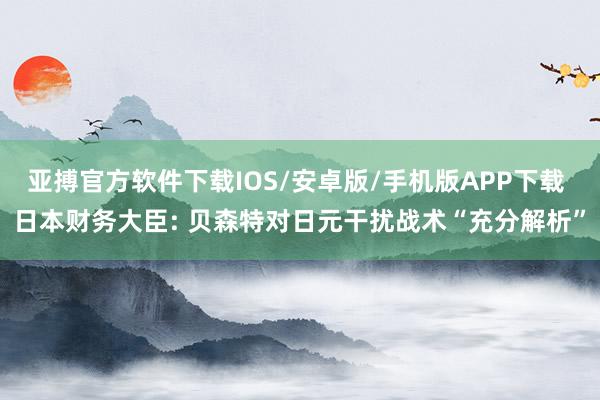 亚搏官方软件下载IOS/安卓版/手机版APP下载 日本财务大臣: 贝森特对日元干扰战术“充分解析”