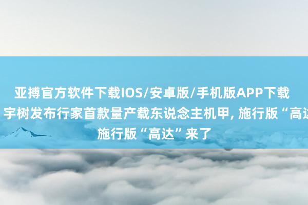 亚搏官方软件下载IOS/安卓版/手机版APP下载 390万! 宇树发布行家首款量产载东说念主机甲， 施行版“高达”来了