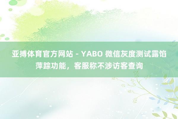 亚搏体育官方网站 - YABO 微信灰度测试露馅萍踪功能，客服称不涉访客查询