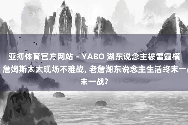 亚搏体育官方网站 - YABO 湖东说念主被雷霆横扫， 詹姆斯太太现场不雅战， 老詹湖东说念主生活终末一战?
