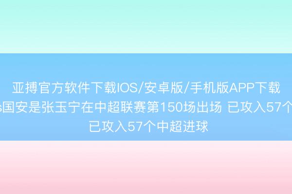 亚搏官方软件下载IOS/安卓版/手机版APP下载 新鹏城vs国安是张玉宁在中超联赛第150场出场 已攻入57个中超进球