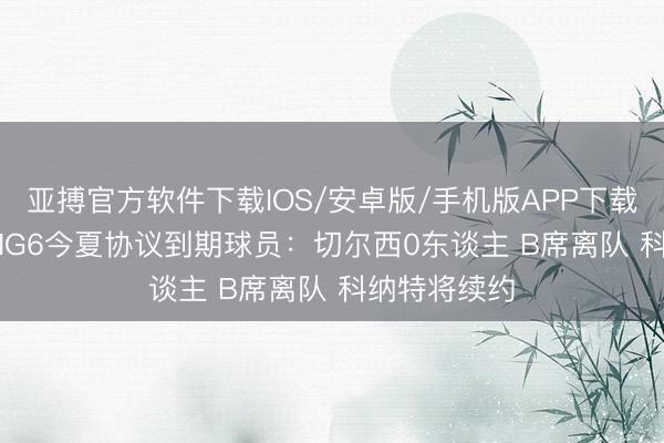 亚搏官方软件下载IOS/安卓版/手机版APP下载 BBC清点BIG6今夏协议到期球员：切尔西0东谈主 B席离队 科纳特将续约