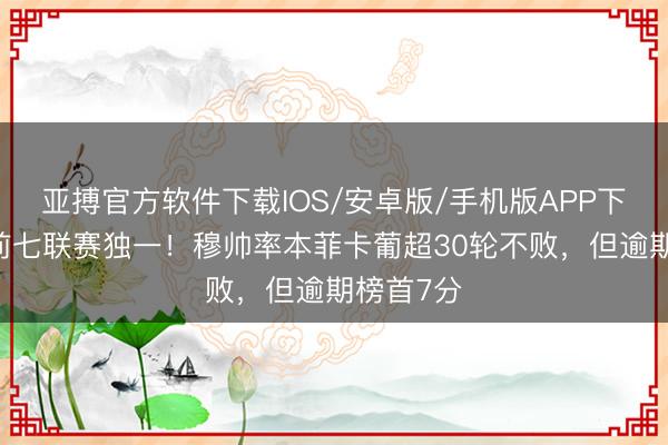 亚搏官方软件下载IOS/安卓版/手机版APP下载 欧洲前七联赛独一！穆帅率本菲卡葡超30轮不败，但逾期榜首7分
