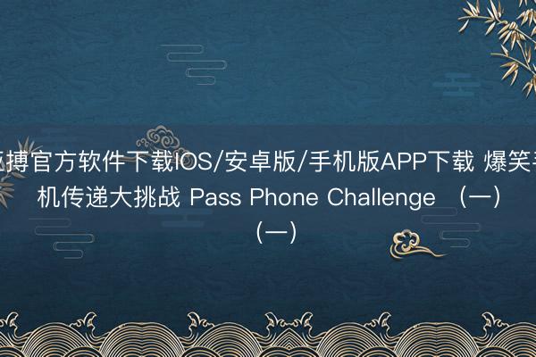 亚搏官方软件下载IOS/安卓版/手机版APP下载 爆笑手机传递大挑战 Pass Phone Challenge （一）