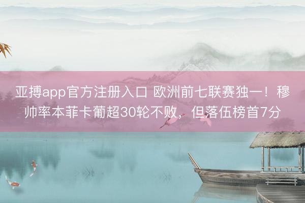 亚搏app官方注册入口 欧洲前七联赛独一！穆帅率本菲卡葡超30轮不败，但落伍榜首7分