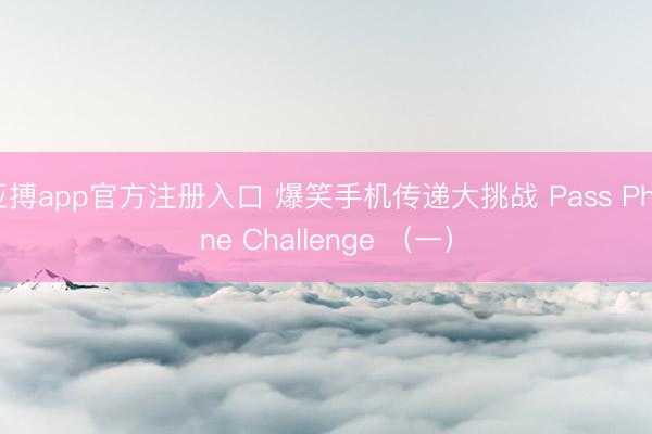 亚搏app官方注册入口 爆笑手机传递大挑战 Pass Phone Challenge （一）