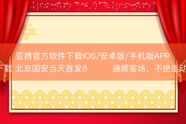 亚搏官方软件下载IOS/安卓版/手机版APP下载 北京国安当天首发💚通顺客场，<a href=