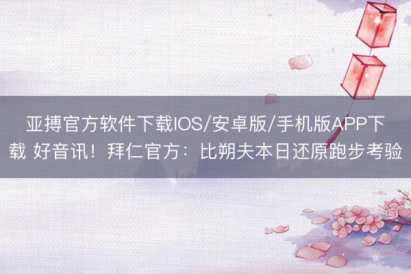 亚搏官方软件下载IOS/安卓版/手机版APP下载 好音讯！拜仁官方：比朔夫本日还原跑步考验
