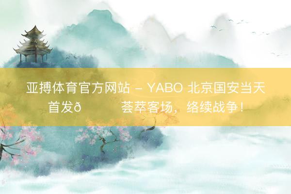 亚搏体育官方网站 - YABO 北京国安当天首发💚荟萃客场，<a href=
