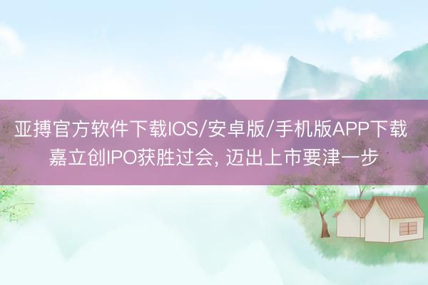 亚搏官方软件下载IOS/安卓版/手机版APP下载 嘉立创IPO获胜过会， 迈出上市要津一步